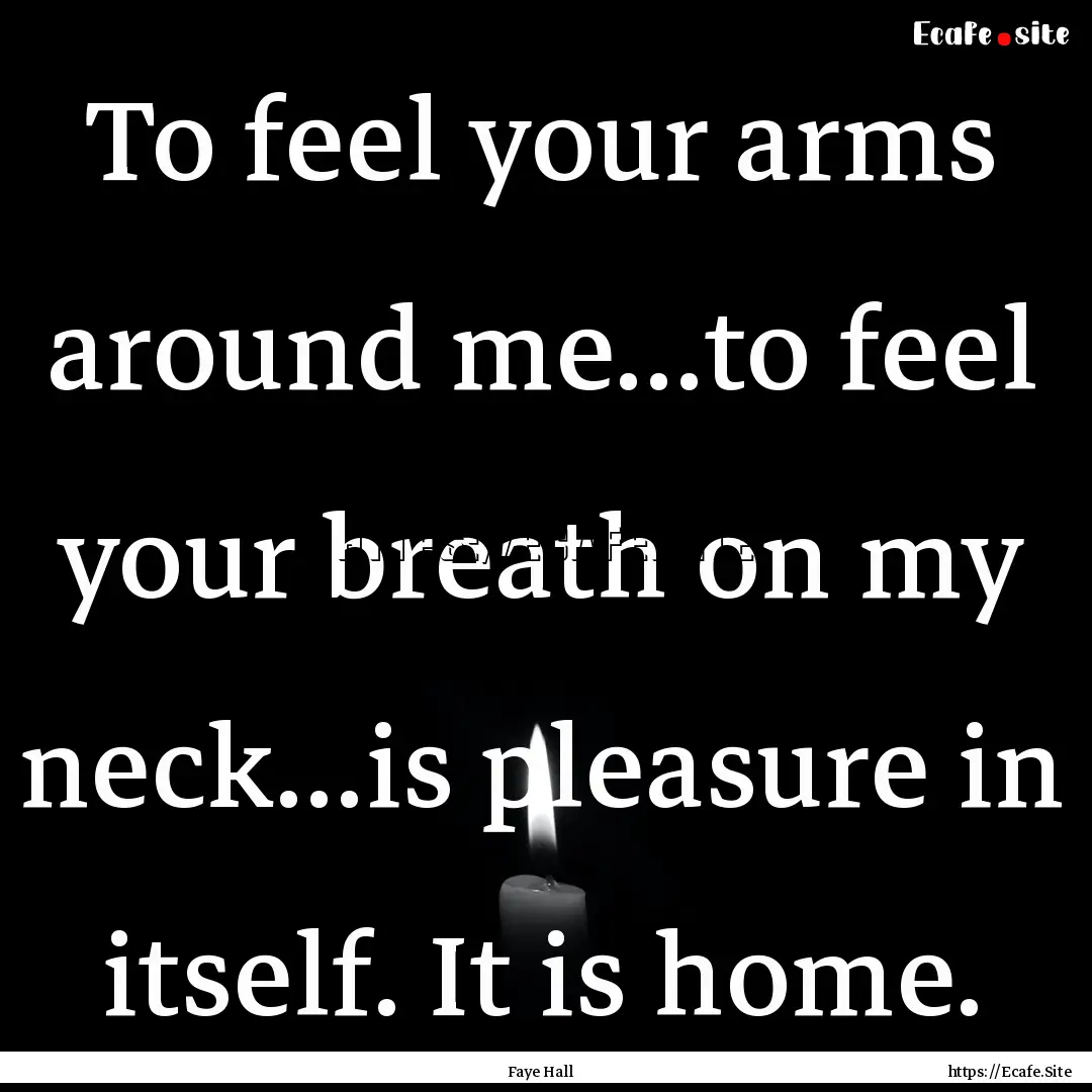 To feel your arms around me...to feel your.... : Quote by Faye Hall