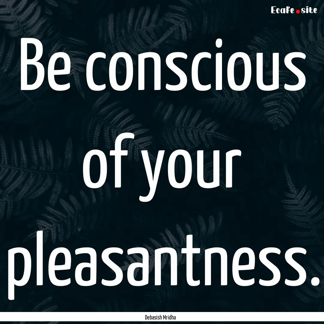 Be conscious of your pleasantness. : Quote by Debasish Mridha