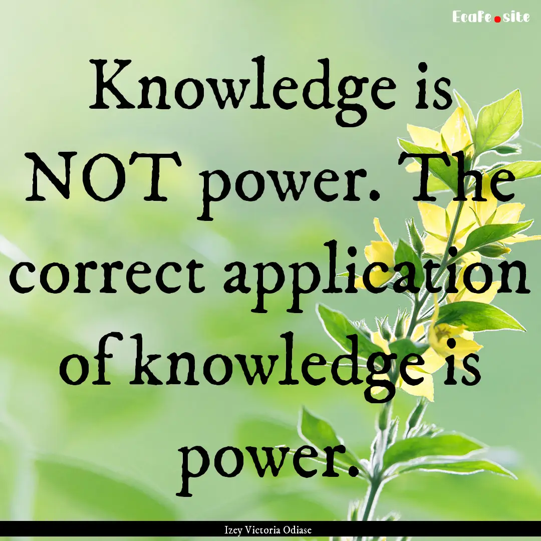 Knowledge is NOT power. The correct application.... : Quote by Izey Victoria Odiase