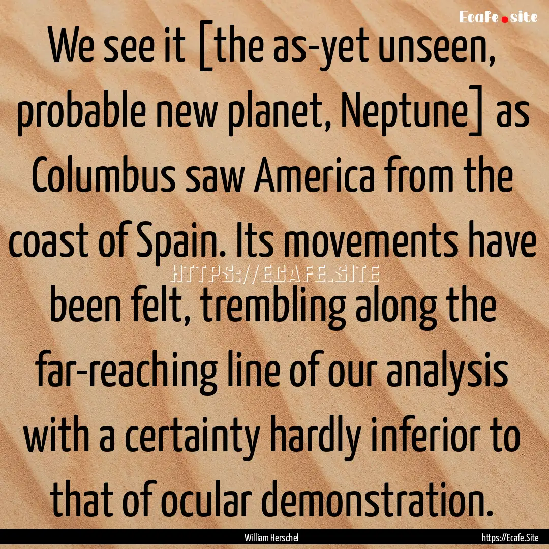 We see it [the as-yet unseen, probable new.... : Quote by William Herschel