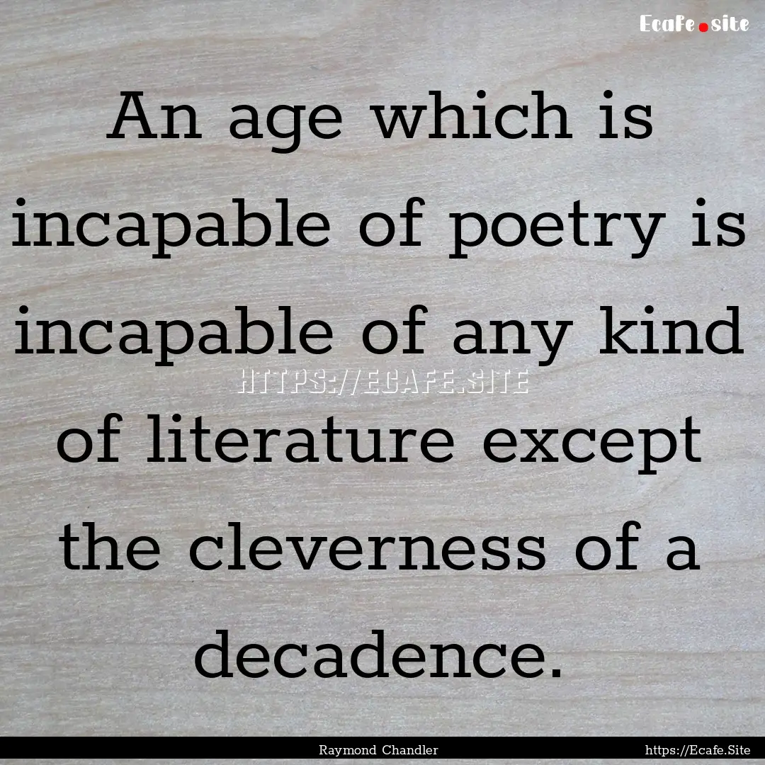 An age which is incapable of poetry is incapable.... : Quote by Raymond Chandler