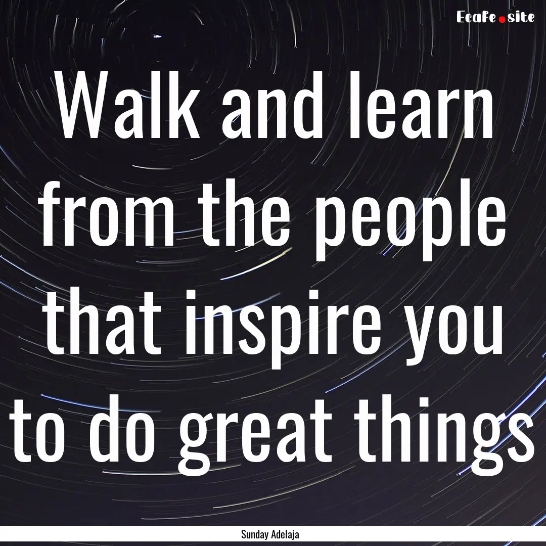 Walk and learn from the people that inspire.... : Quote by Sunday Adelaja