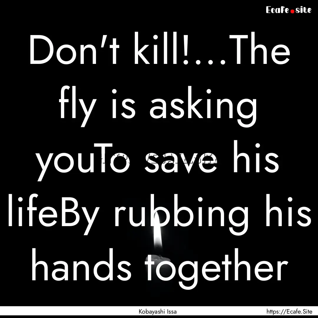 Don't kill!...The fly is asking youTo save.... : Quote by Kobayashi Issa