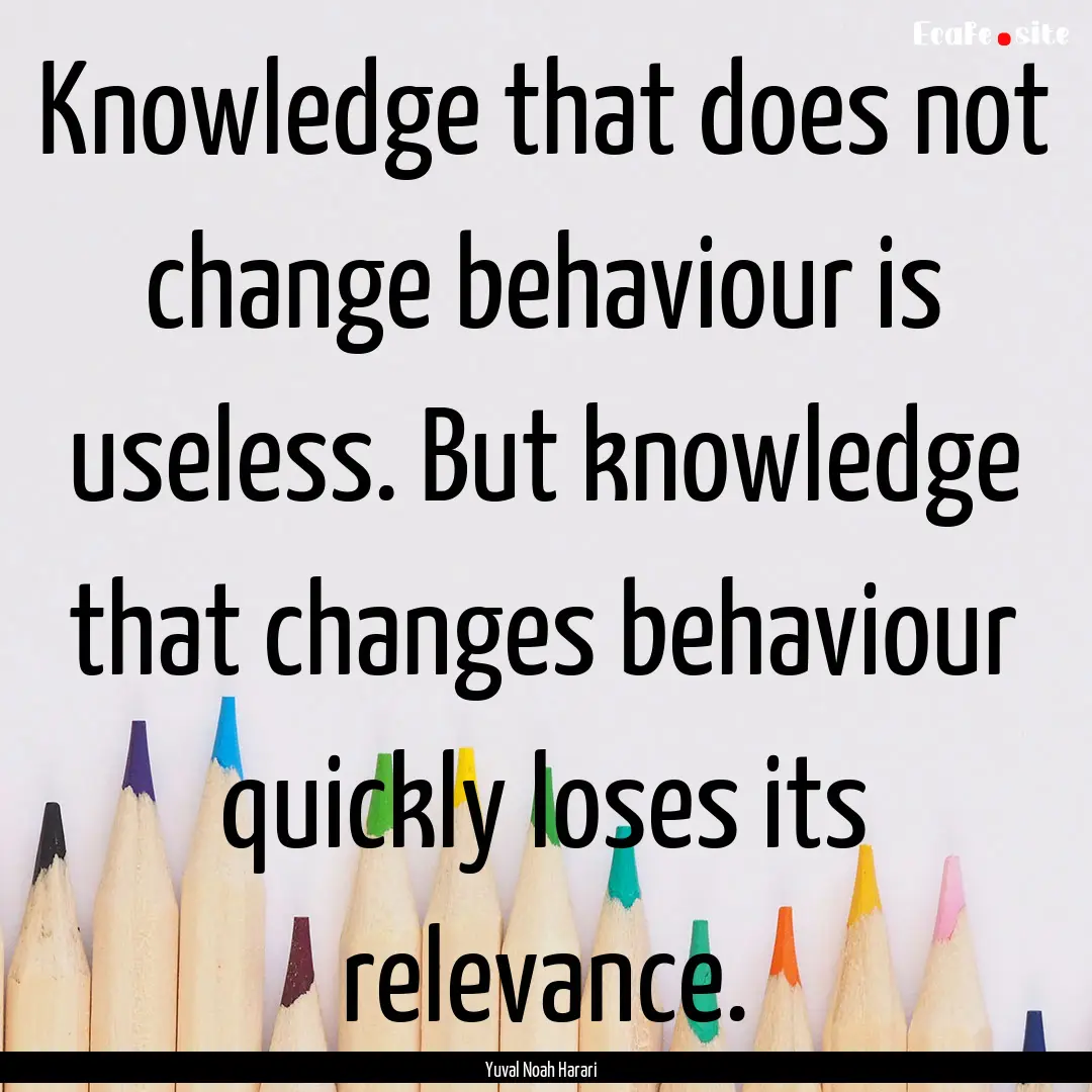 Knowledge that does not change behaviour.... : Quote by Yuval Noah Harari