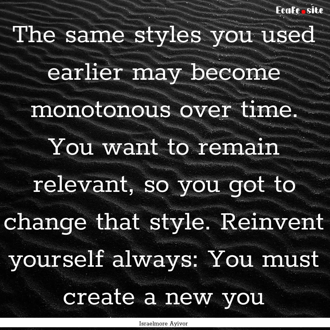 The same styles you used earlier may become.... : Quote by Israelmore Ayivor