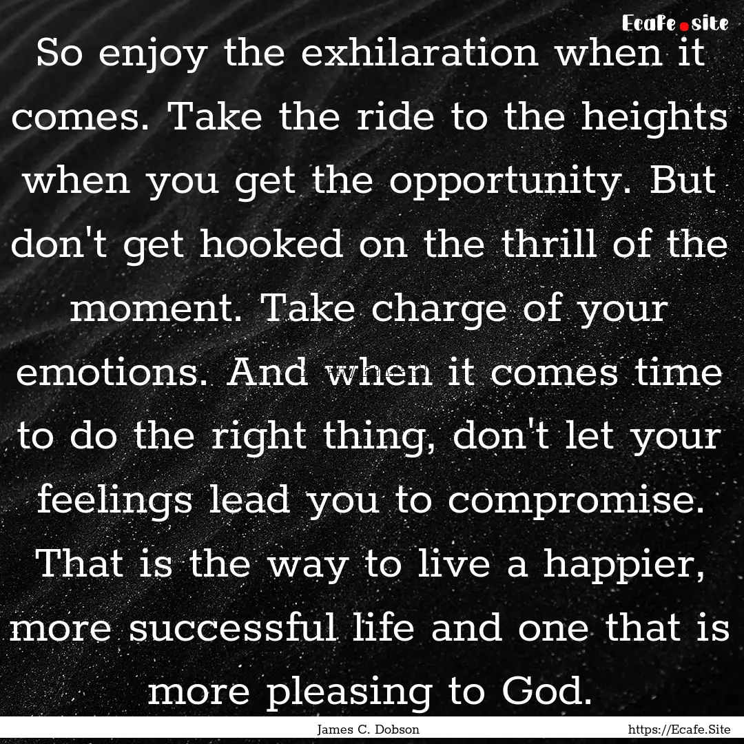 So enjoy the exhilaration when it comes..... : Quote by James C. Dobson