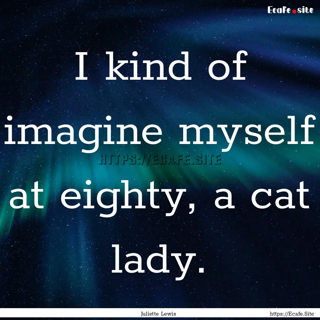 I kind of imagine myself at eighty, a cat.... : Quote by Juliette Lewis