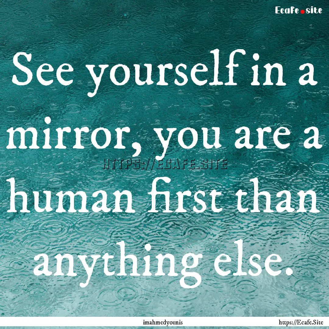 See yourself in a mirror, you are a human.... : Quote by imahmedyounis