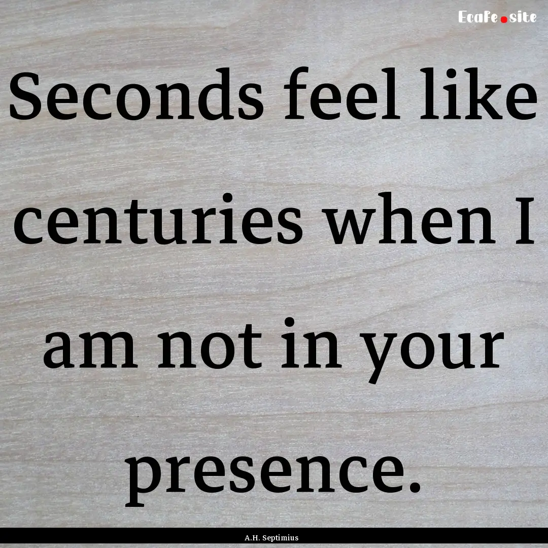 Seconds feel like centuries when I am not.... : Quote by A.H. Septimius