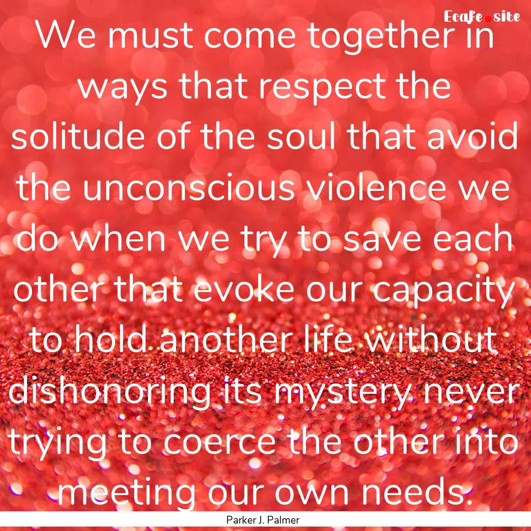 We must come together in ways that respect.... : Quote by Parker J. Palmer