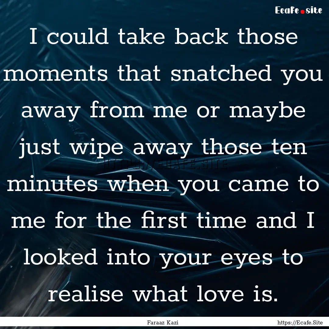 I could take back those moments that snatched.... : Quote by Faraaz Kazi