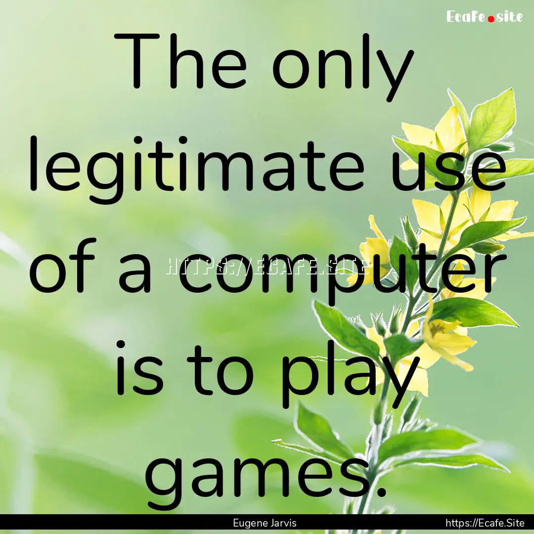 The only legitimate use of a computer is.... : Quote by Eugene Jarvis