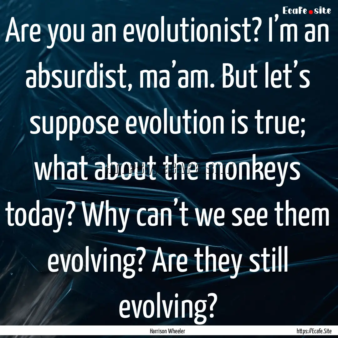 Are you an evolutionist? I’m an absurdist,.... : Quote by Harrison Wheeler