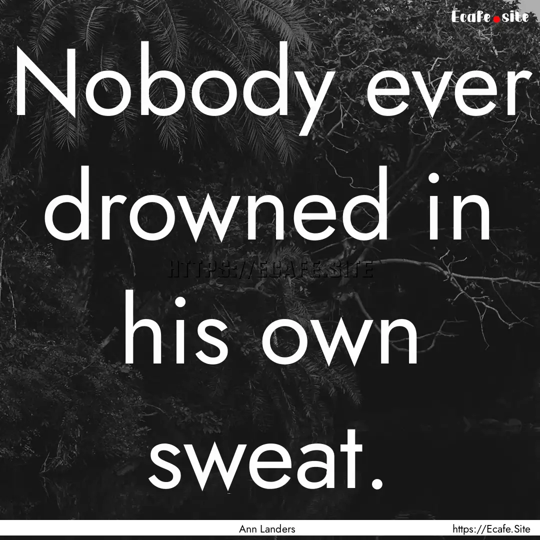 Nobody ever drowned in his own sweat. : Quote by Ann Landers