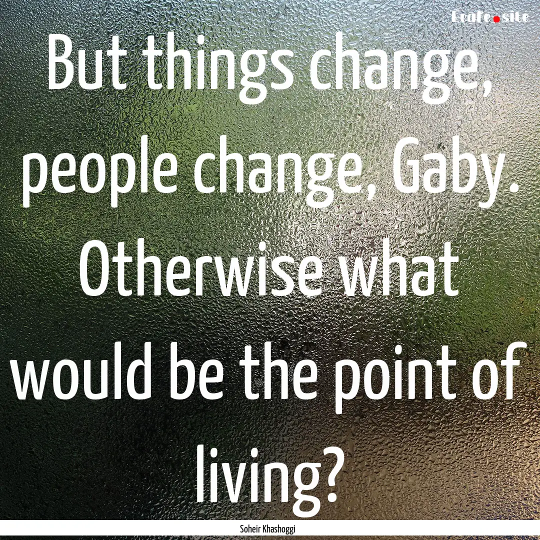 But things change, people change, Gaby. Otherwise.... : Quote by Soheir Khashoggi