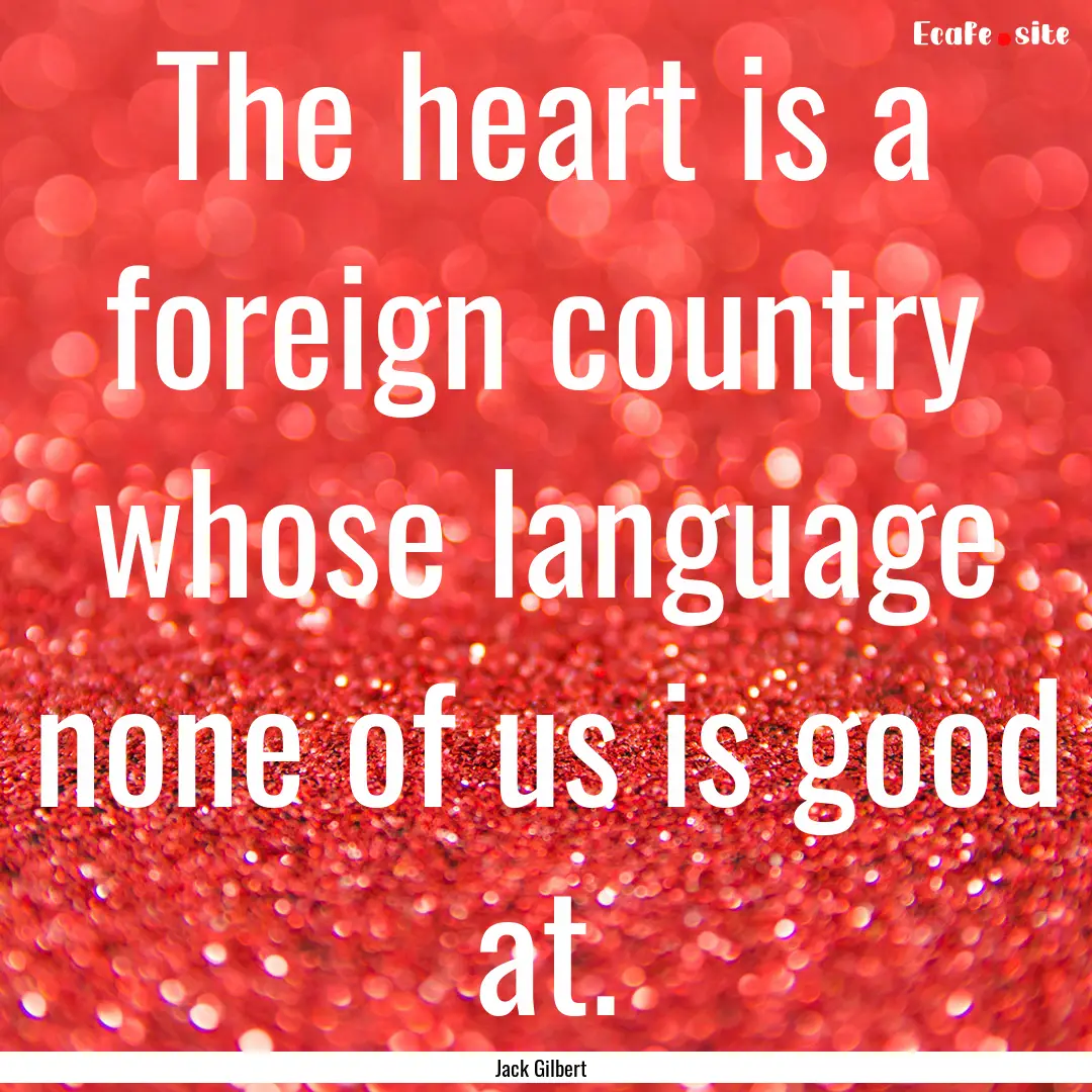 The heart is a foreign country whose language.... : Quote by Jack Gilbert