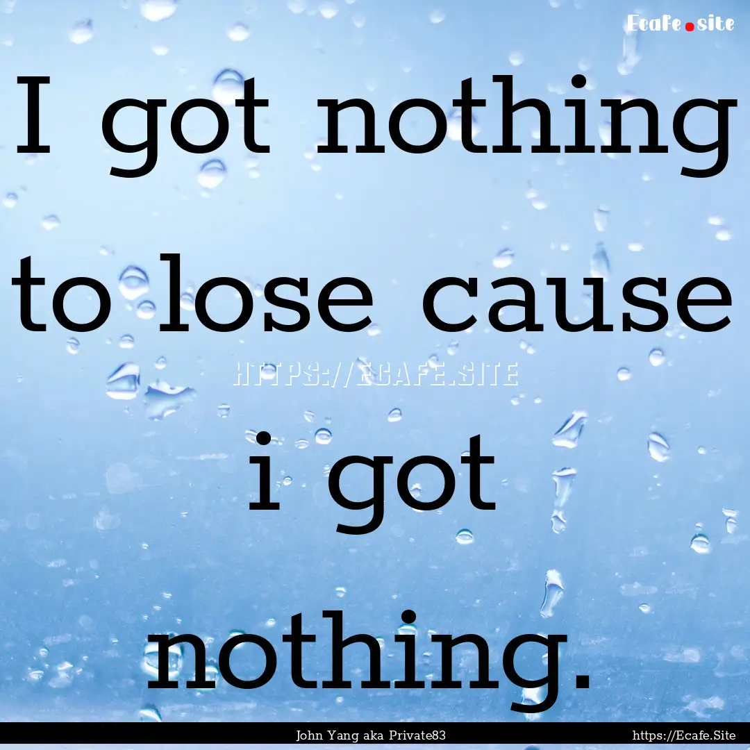 I got nothing to lose cause i got nothing..... : Quote by John Yang aka Private83