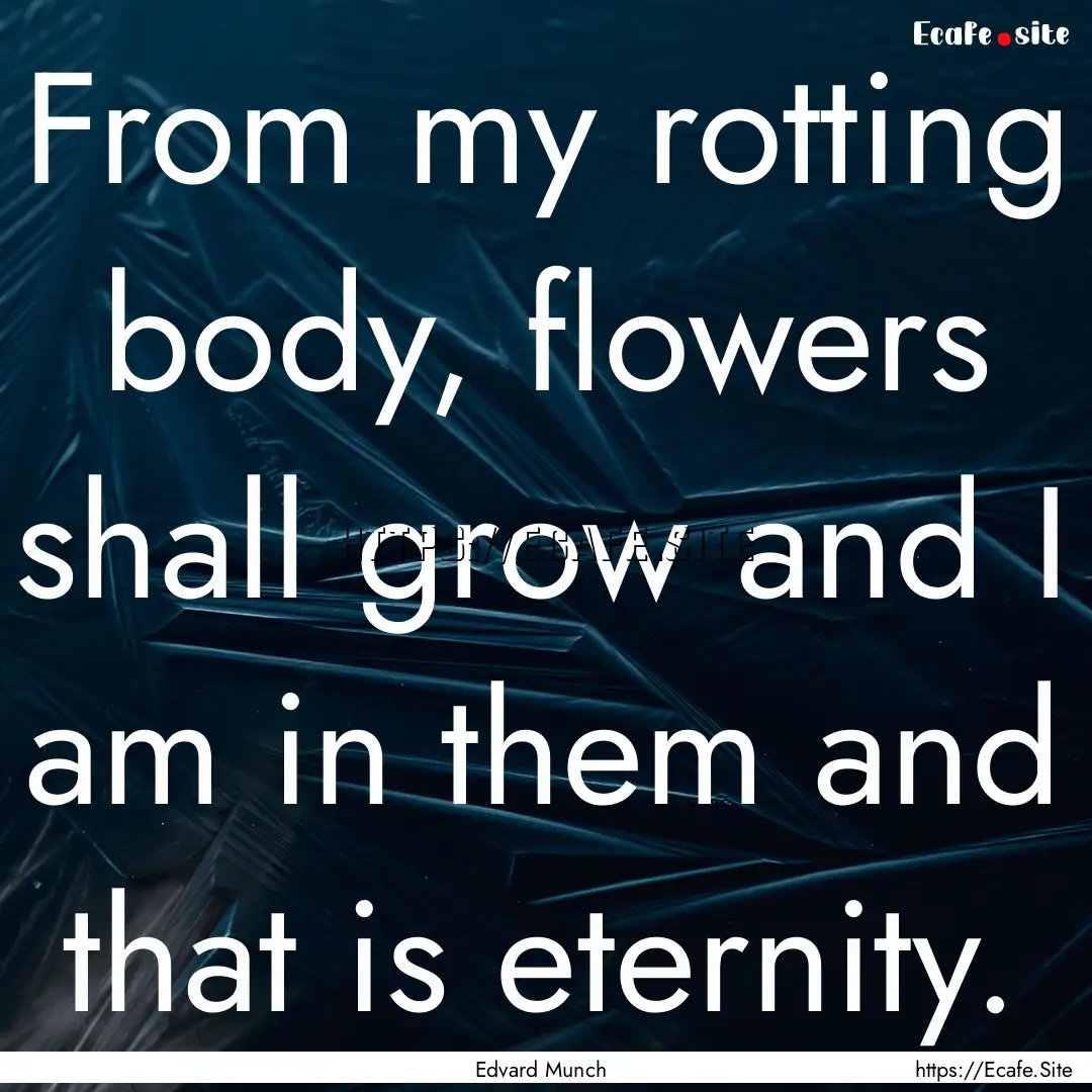 From my rotting body, flowers shall grow.... : Quote by Edvard Munch