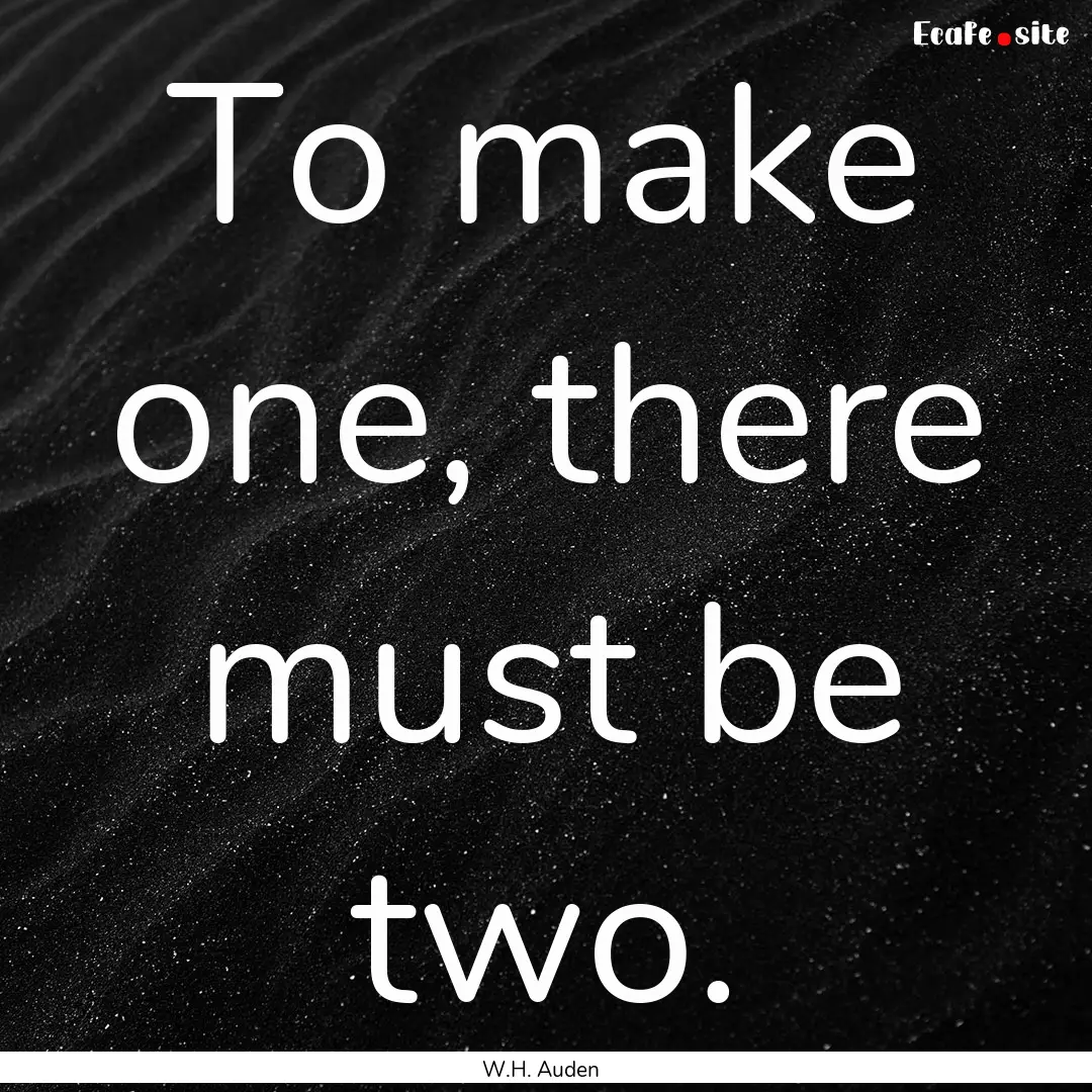 To make one, there must be two. : Quote by W.H. Auden