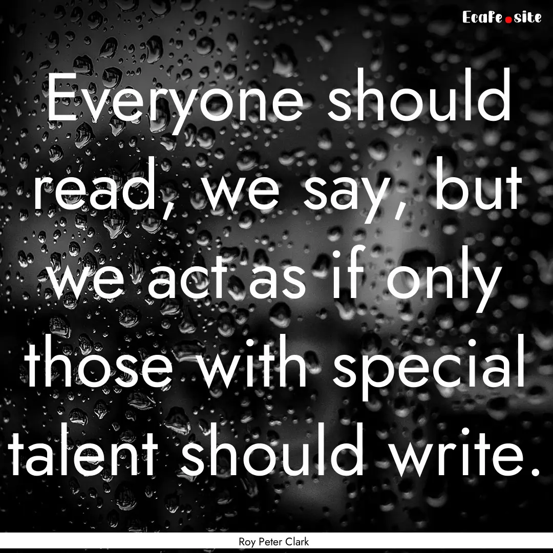 Everyone should read, we say, but we act.... : Quote by Roy Peter Clark