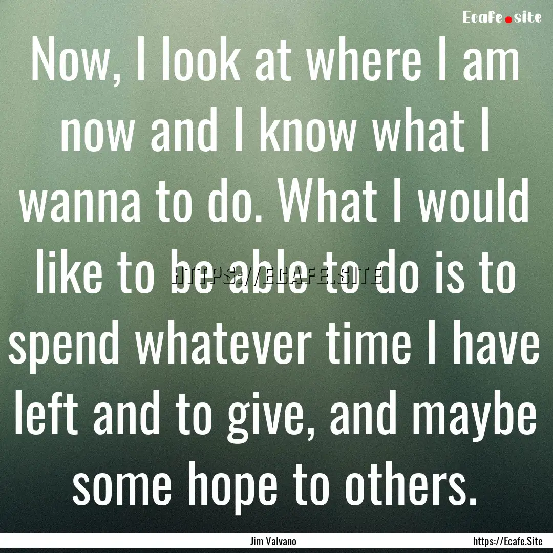 Now, I look at where I am now and I know.... : Quote by Jim Valvano