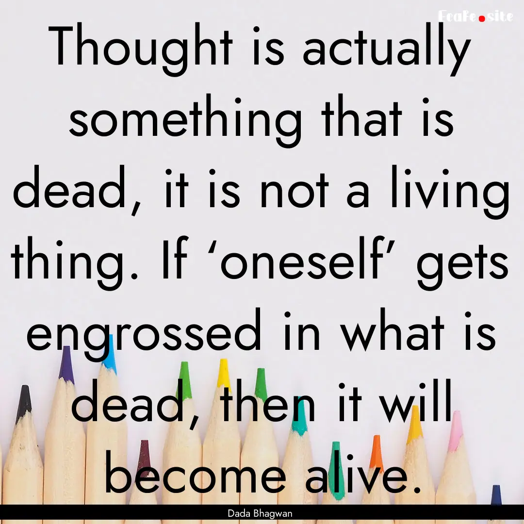 Thought is actually something that is dead,.... : Quote by Dada Bhagwan