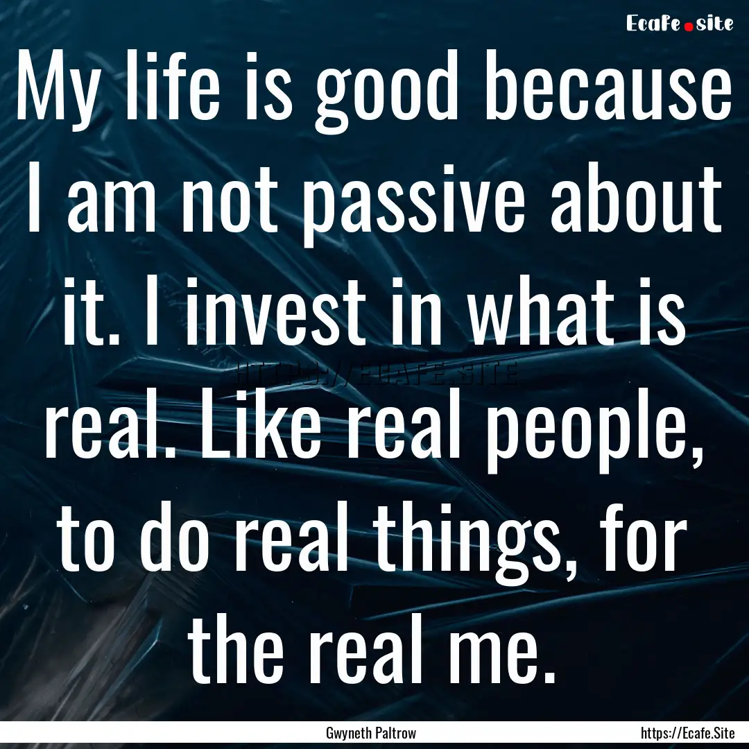 My life is good because I am not passive.... : Quote by Gwyneth Paltrow