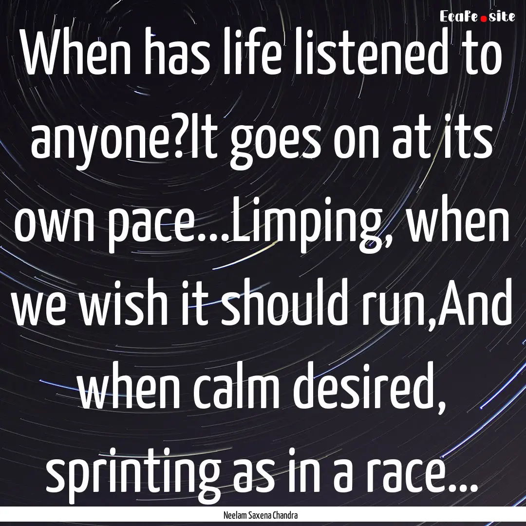 When has life listened to anyone?It goes.... : Quote by Neelam Saxena Chandra