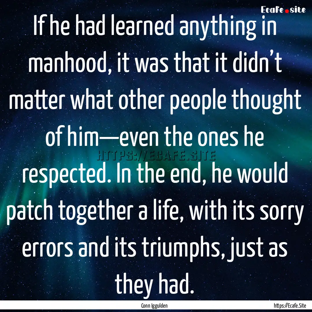 If he had learned anything in manhood, it.... : Quote by Conn Iggulden