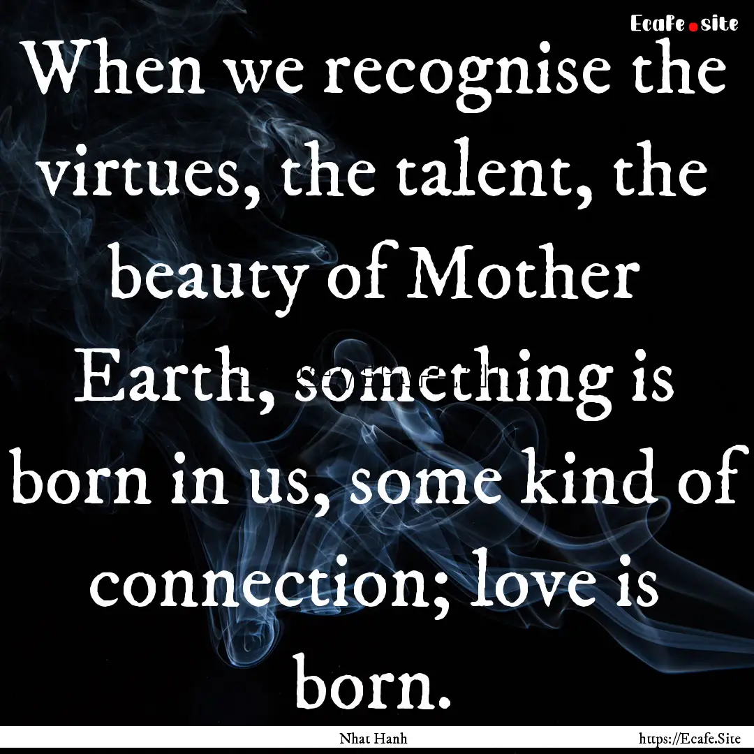 When we recognise the virtues, the talent,.... : Quote by Nhat Hanh