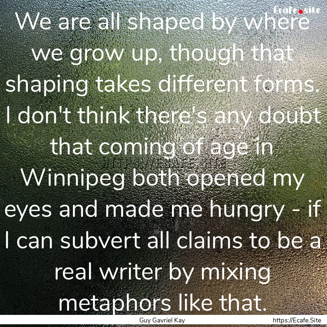 We are all shaped by where we grow up, though.... : Quote by Guy Gavriel Kay