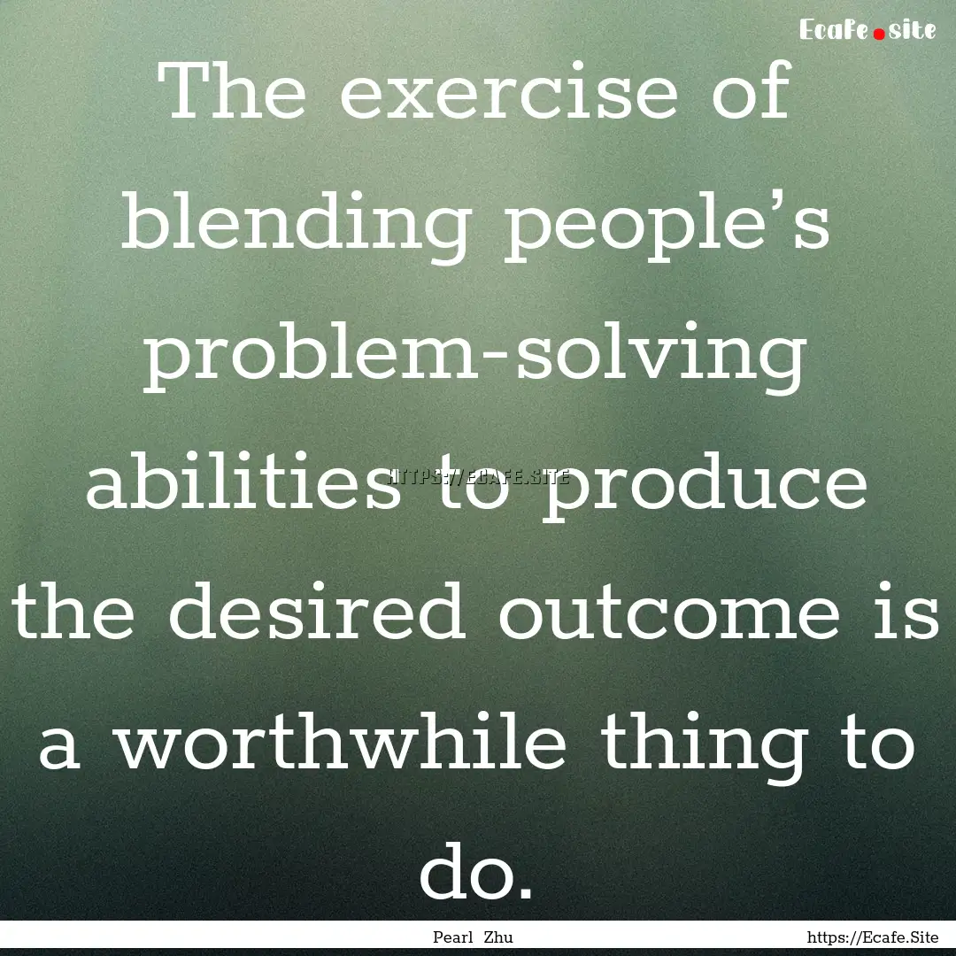 The exercise of blending people’s problem-solving.... : Quote by Pearl Zhu