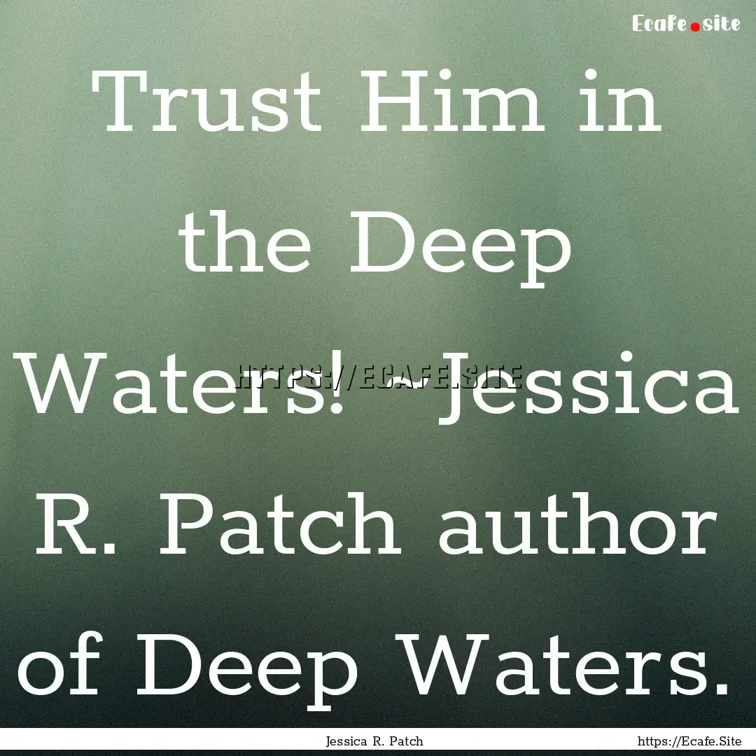 Trust Him in the Deep Waters! ~Jessica R..... : Quote by Jessica R. Patch