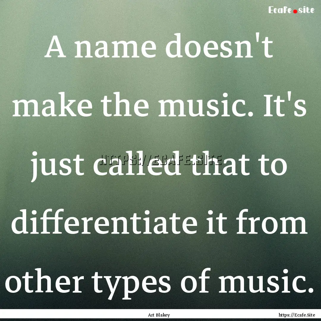 A name doesn't make the music. It's just.... : Quote by Art Blakey