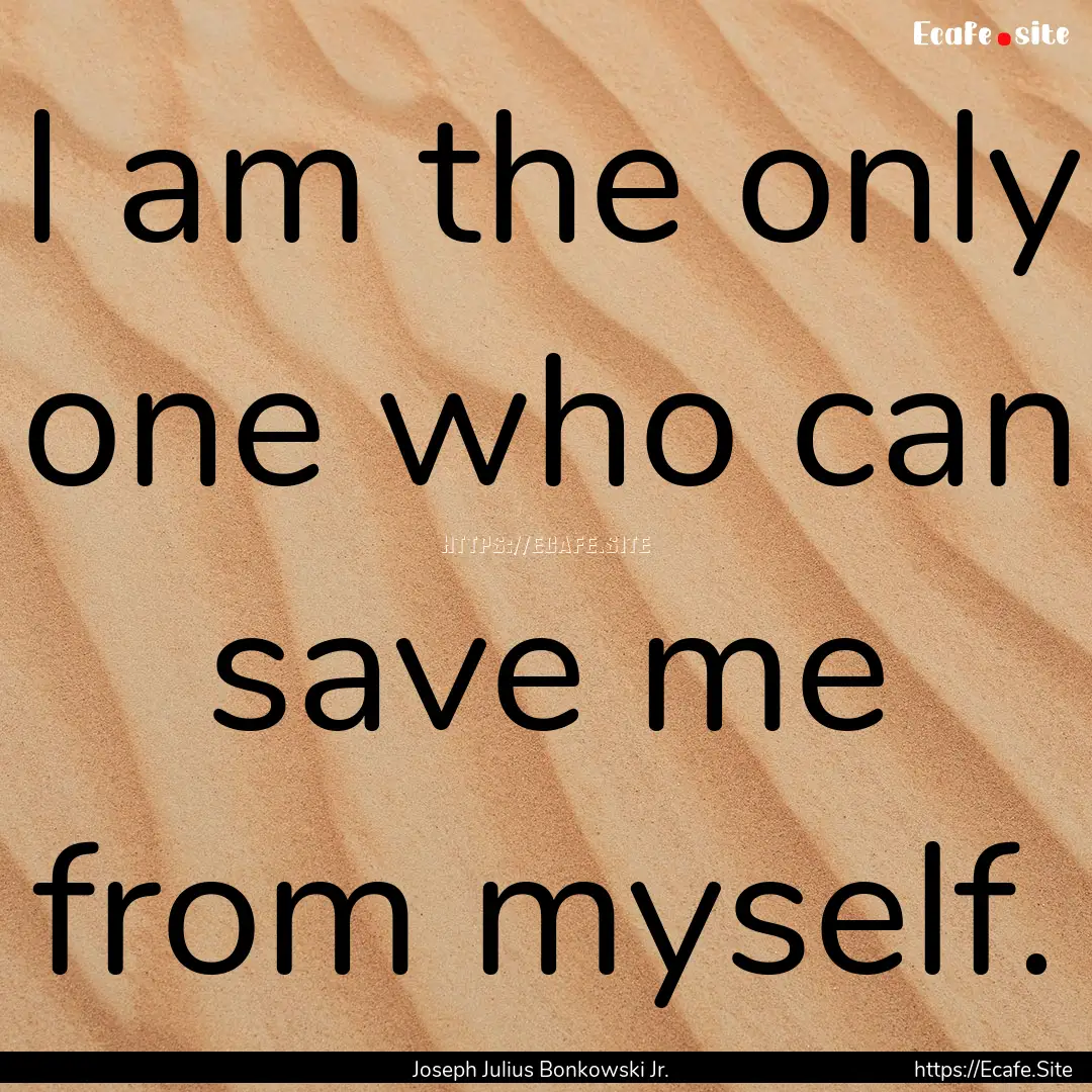 I am the only one who can save me from myself..... : Quote by Joseph Julius Bonkowski Jr.