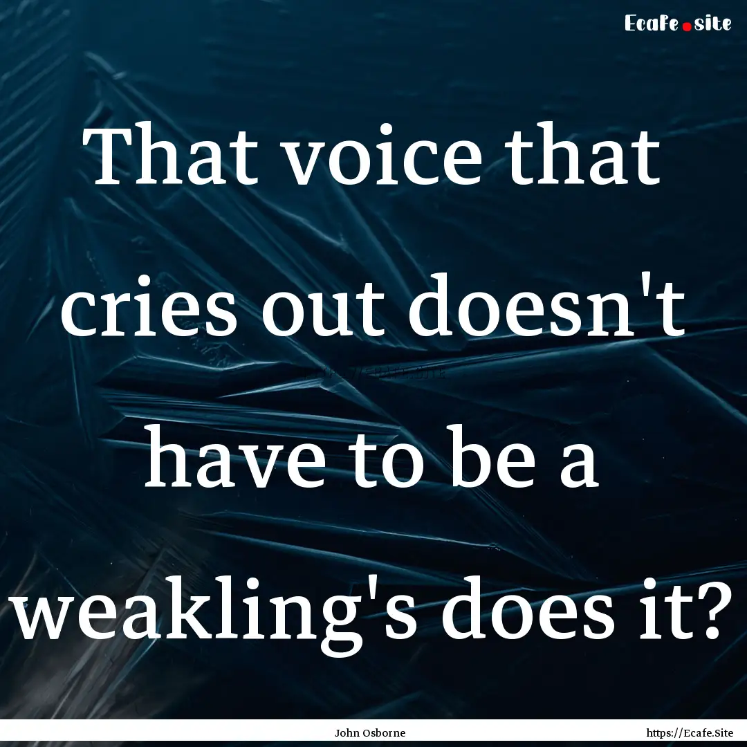 That voice that cries out doesn't have to.... : Quote by John Osborne