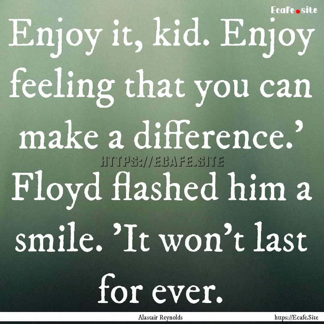 Enjoy it, kid. Enjoy feeling that you can.... : Quote by Alastair Reynolds