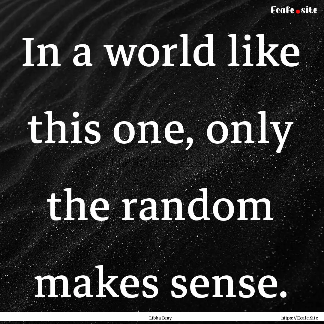 In a world like this one, only the random.... : Quote by Libba Bray