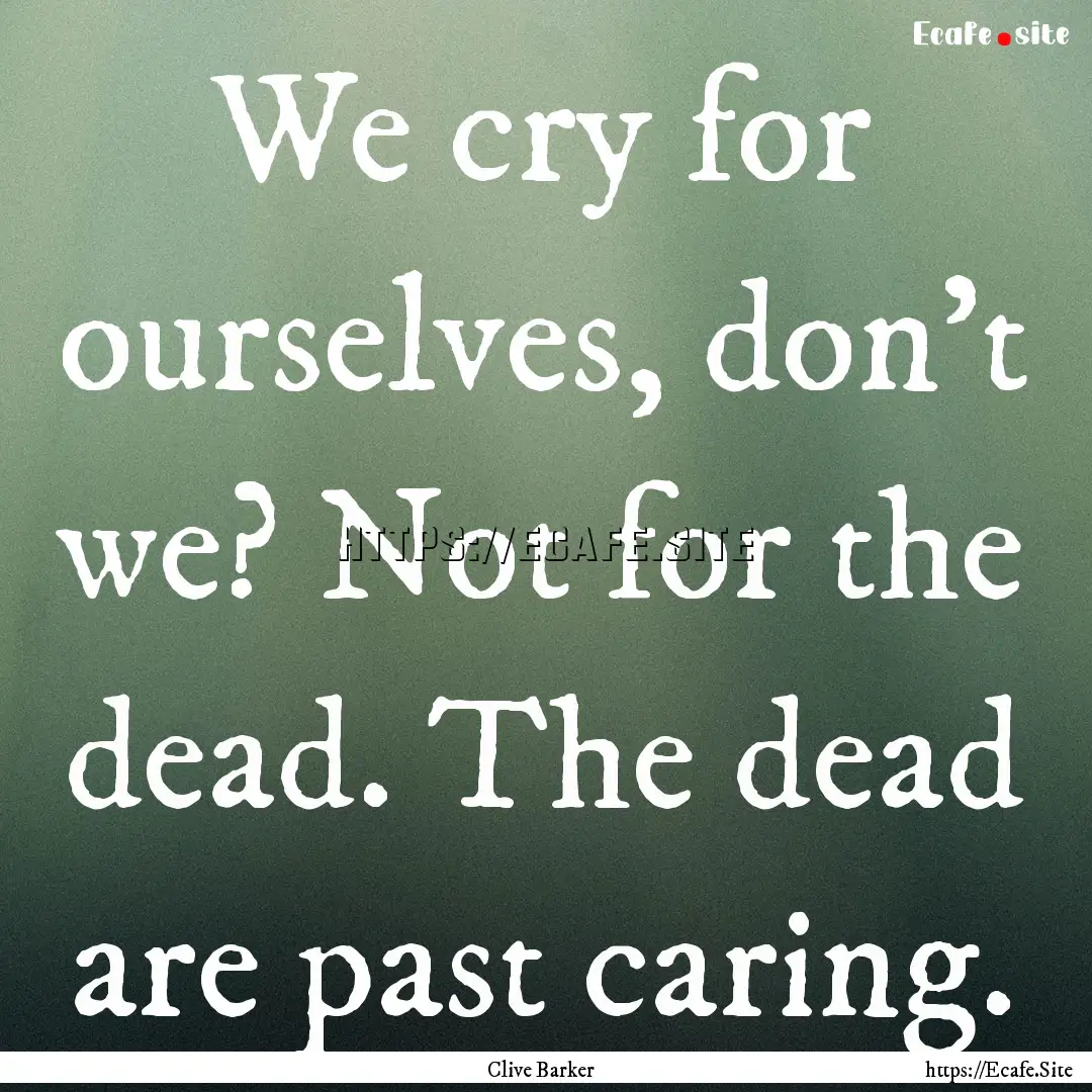 We cry for ourselves, don't we? Not for the.... : Quote by Clive Barker