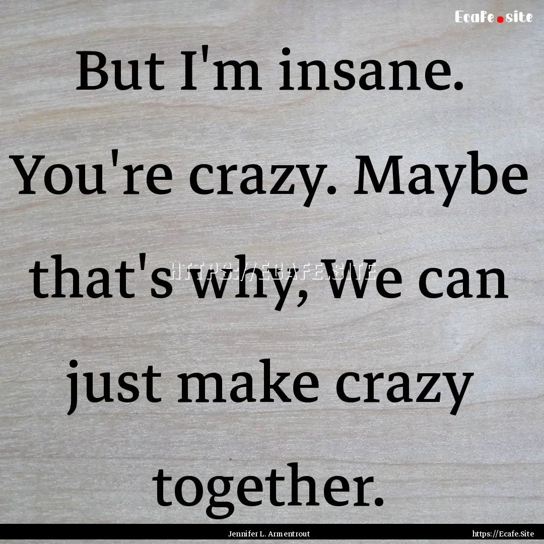 But I'm insane. You're crazy. Maybe that's.... : Quote by Jennifer L. Armentrout