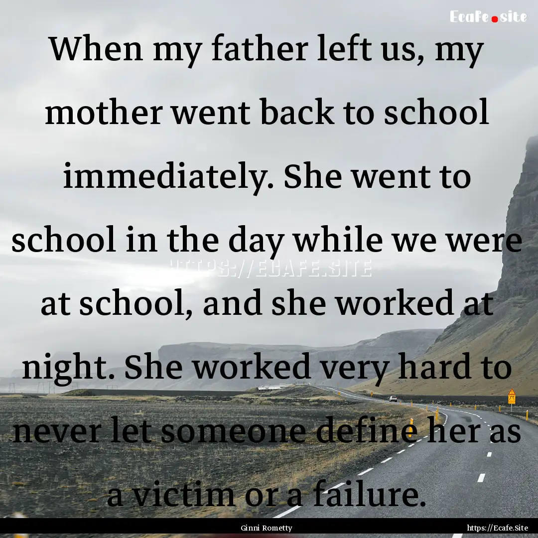 When my father left us, my mother went back.... : Quote by Ginni Rometty