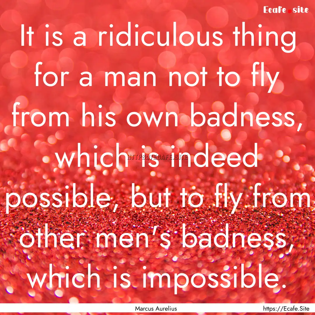 It is a ridiculous thing for a man not to.... : Quote by Marcus Aurelius