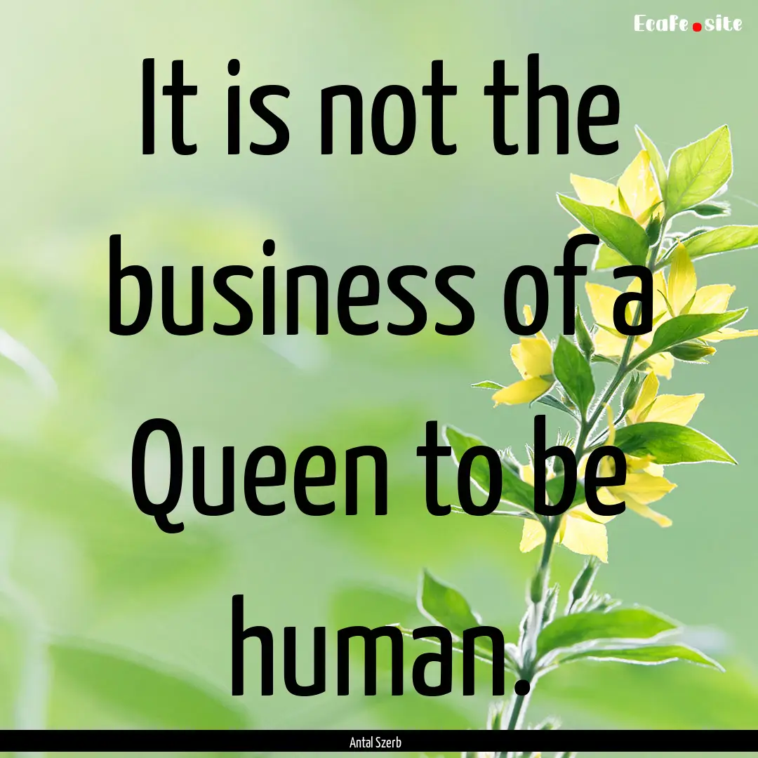 It is not the business of a Queen to be human..... : Quote by Antal Szerb