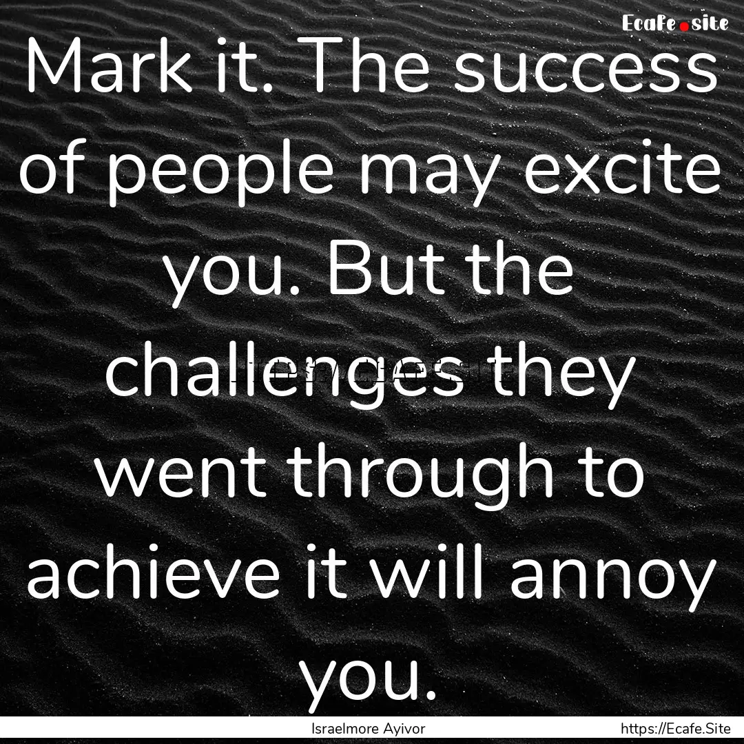 Mark it. The success of people may excite.... : Quote by Israelmore Ayivor