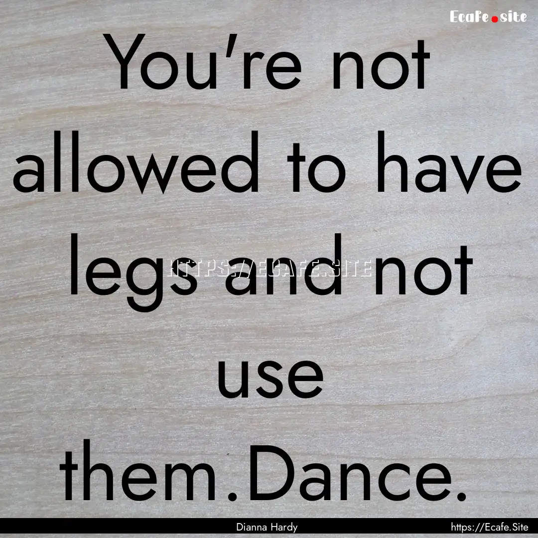 You're not allowed to have legs and not use.... : Quote by Dianna Hardy