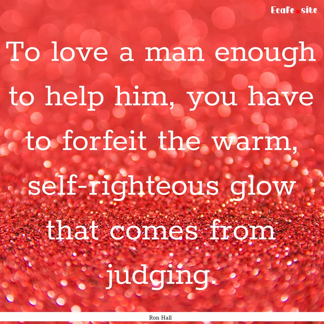 To love a man enough to help him, you have.... : Quote by Ron Hall