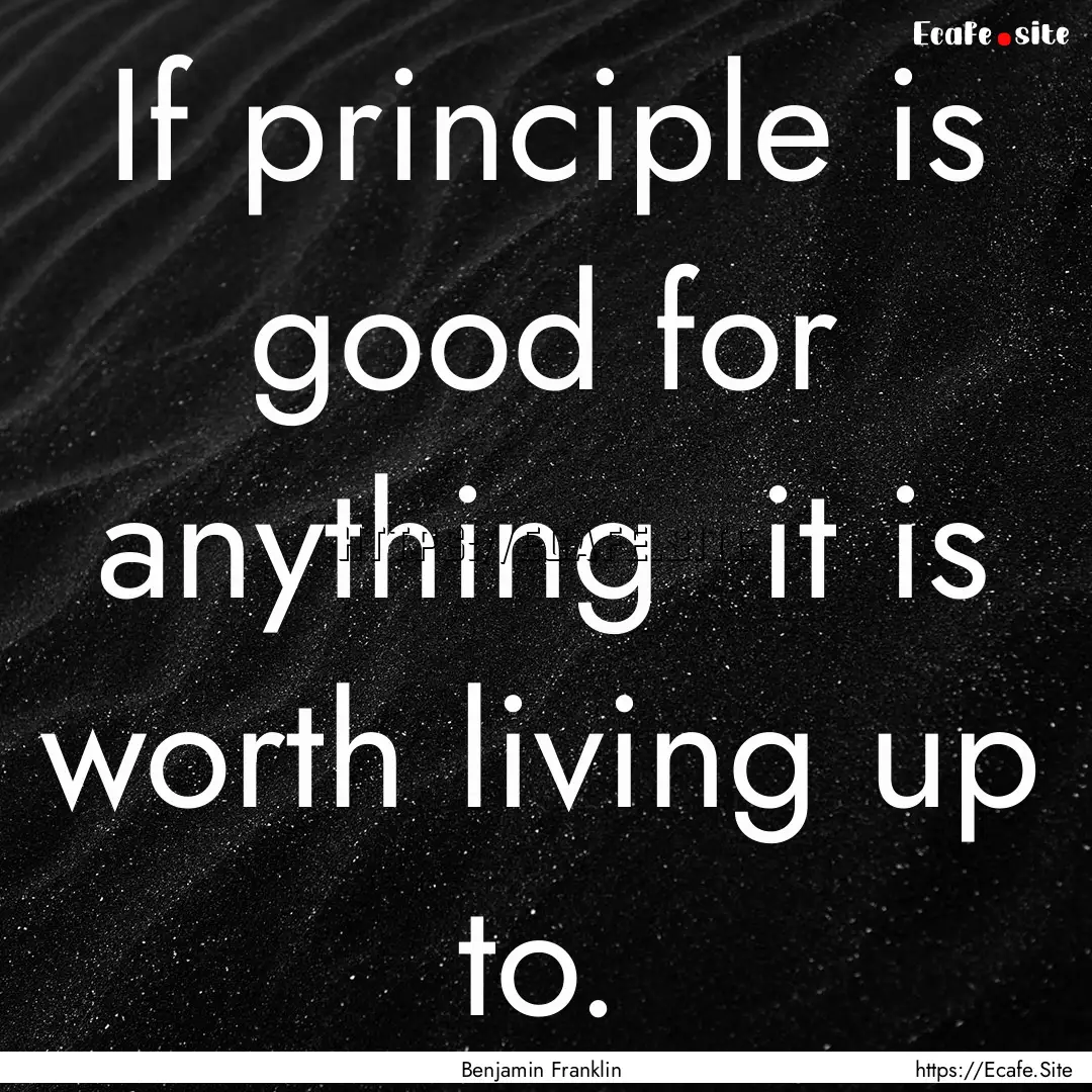 If principle is good for anything it is.... : Quote by Benjamin Franklin