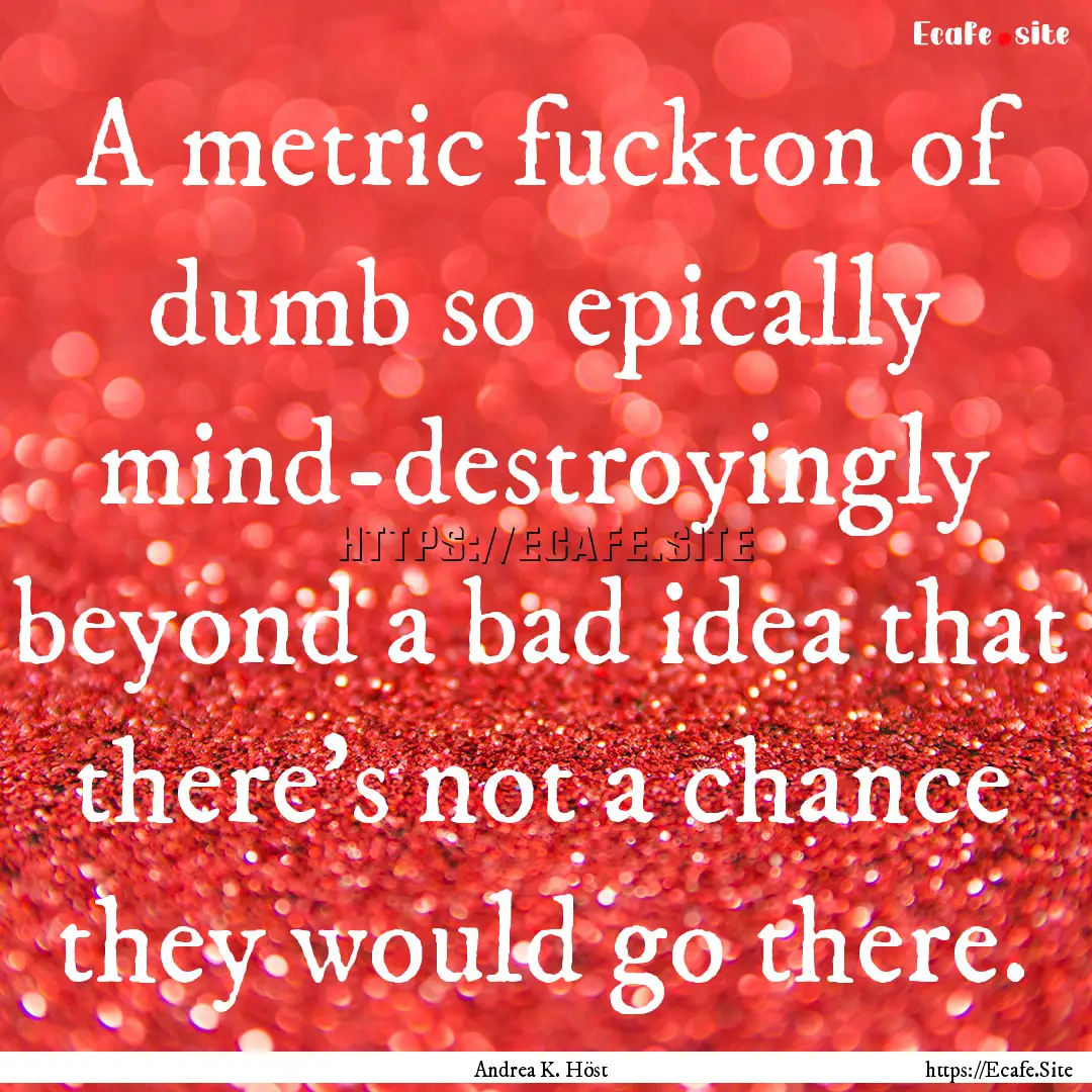 A metric fuckton of dumb so epically mind-destroyingly.... : Quote by Andrea K. Höst