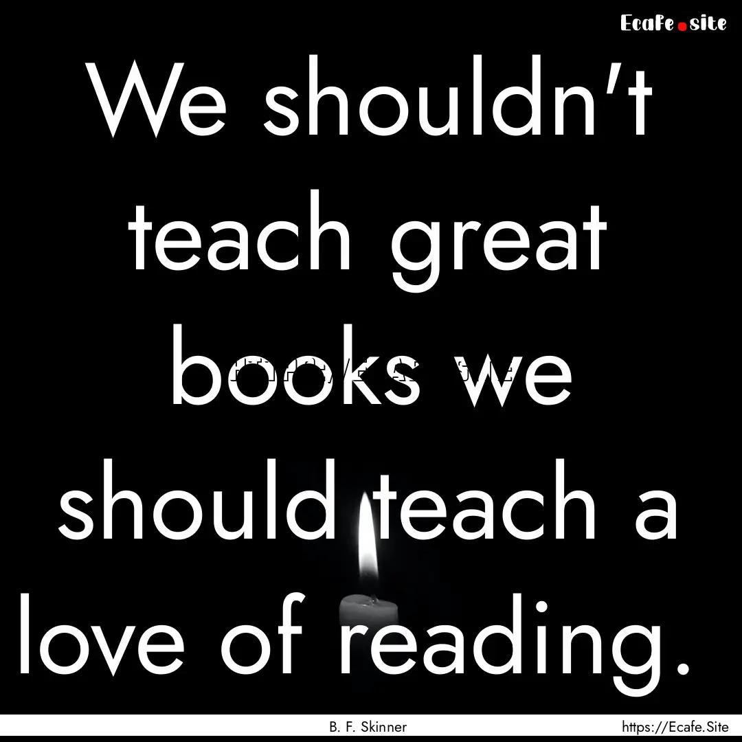 We shouldn't teach great books we should.... : Quote by B. F. Skinner