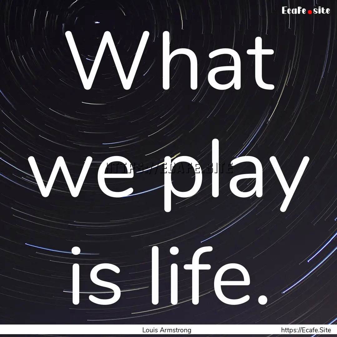 What we play is life. : Quote by Louis Armstrong